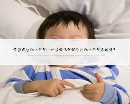 试管代孕私立医院，北京做三代试管的私立医院靠谱吗？